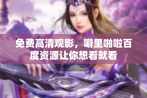 免费高清观影，噼里啪啦百度资源让你想看就看