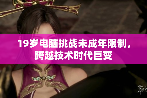 19岁电脑挑战未成年限制，跨越技术时代巨变