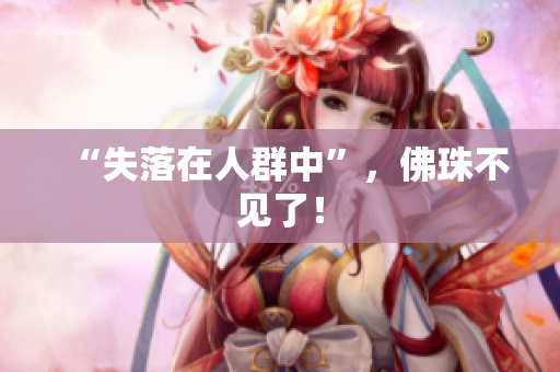 “失落在人群中”，佛珠不见了！