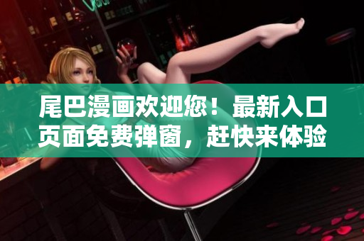 尾巴漫画欢迎您！最新入口页面免费弹窗，赶快来体验吧！