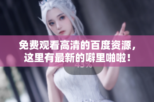 免费观看高清的百度资源，这里有最新的噼里啪啦！