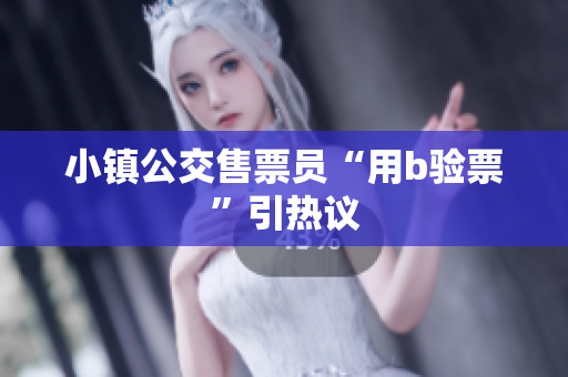 小镇公交售票员“用b验票”引热议