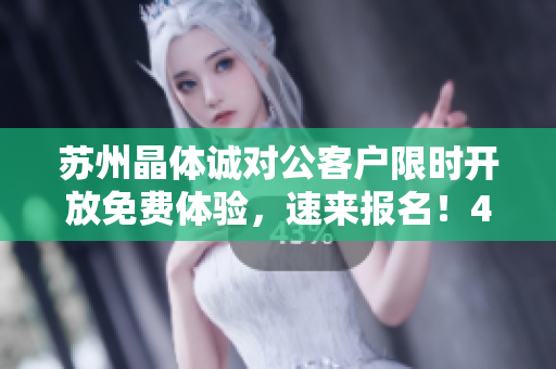 苏州晶体诚对公客户限时开放免费体验，速来报名！41字