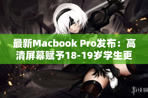 最新Macbook Pro发布：高清屏幕赋予18-19岁学生更多创造力