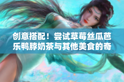创意搭配！尝试草莓丝瓜芭乐鸭脖奶茶与其他美食的奇妙组合！