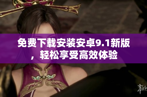 免费下载安装安卓9.1新版，轻松享受高效体验