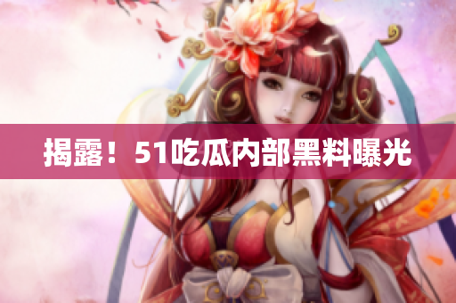 揭露！51吃瓜内部黑料曝光