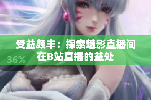 受益颇丰：探索魅影直播间在B站直播的益处