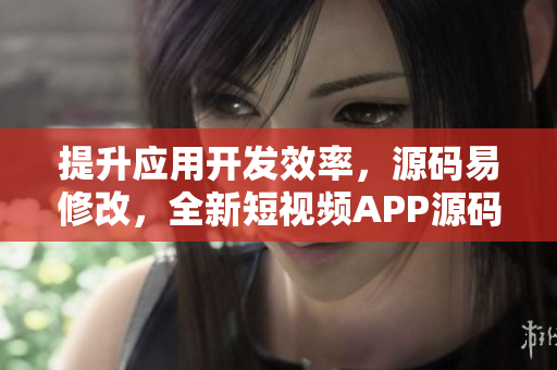 提升应用开发效率，源码易修改，全新短视频APP源码值得拥有