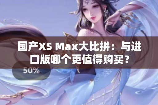 国产XS Max大比拼：与进口版哪个更值得购买？