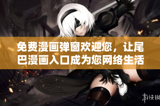 免费漫画弹窗欢迎您，让尾巴漫画入口成为您网络生活的新伙伴