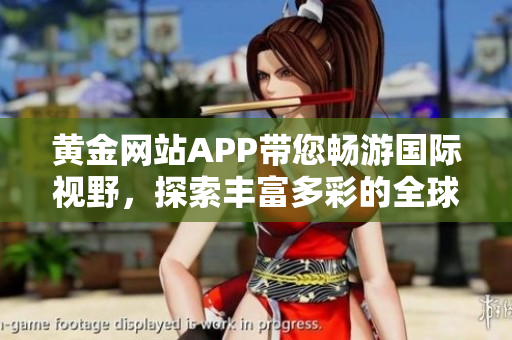 黄金网站APP带您畅游国际视野，探索丰富多彩的全球世界