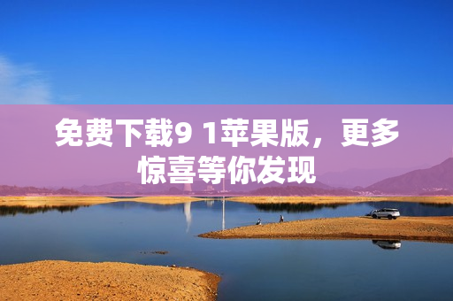 免费下载9 1苹果版，更多惊喜等你发现