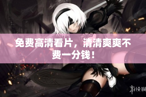 免费高清看片，清清爽爽不费一分钱！