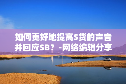 如何更好地提高S货的声音并回应SB？-网络编辑分享