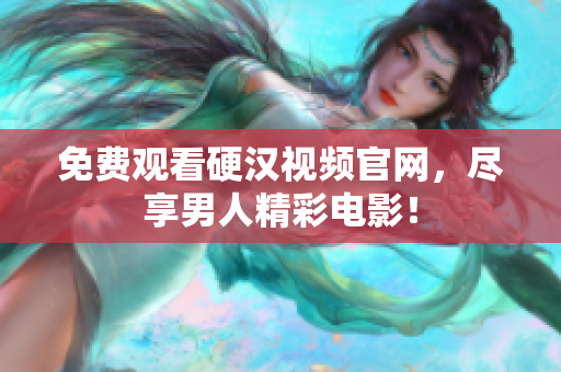 免费观看硬汉视频官网，尽享男人精彩电影！