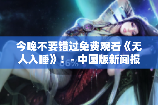 今晚不要错过免费观看《无人入睡》！- 中国版新闻报道