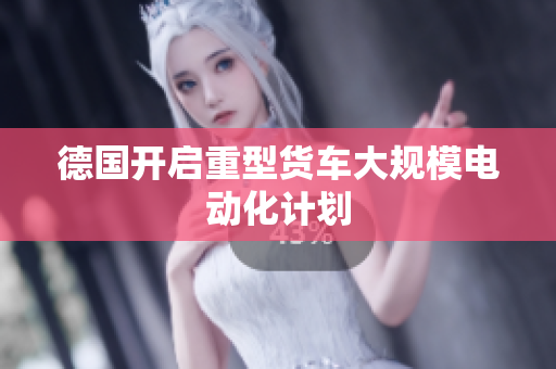 德国开启重型货车大规模电动化计划