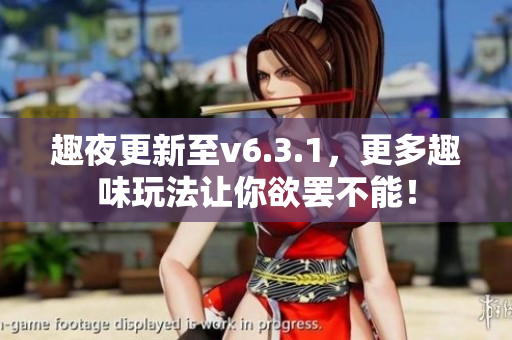 趣夜更新至v6.3.1，更多趣味玩法让你欲罢不能！