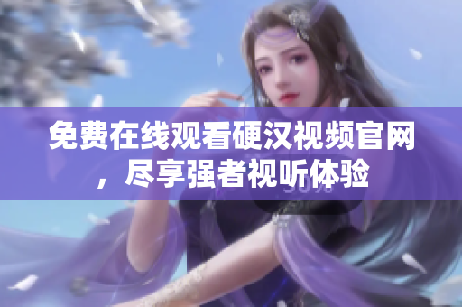 免费在线观看硬汉视频官网，尽享强者视听体验