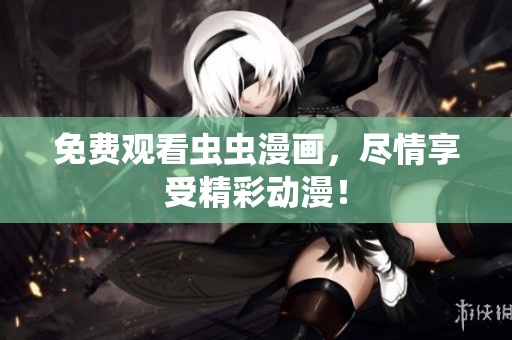 免费观看虫虫漫画，尽情享受精彩动漫！