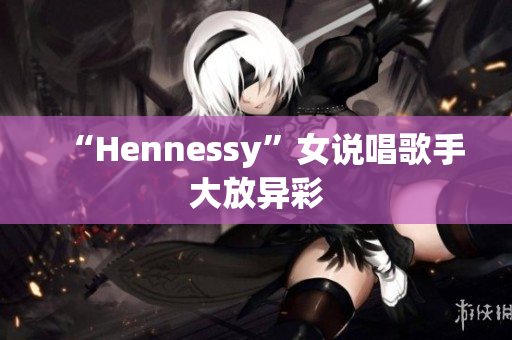“Hennessy”女说唱歌手大放异彩