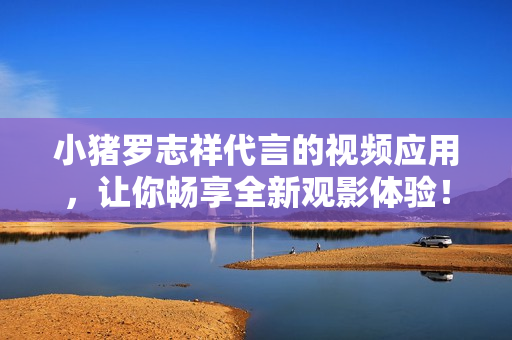 小猪罗志祥代言的视频应用，让你畅享全新观影体验！