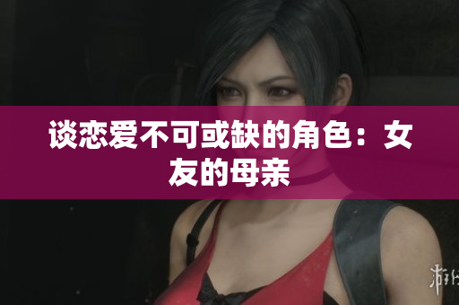 谈恋爱不可或缺的角色：女友的母亲