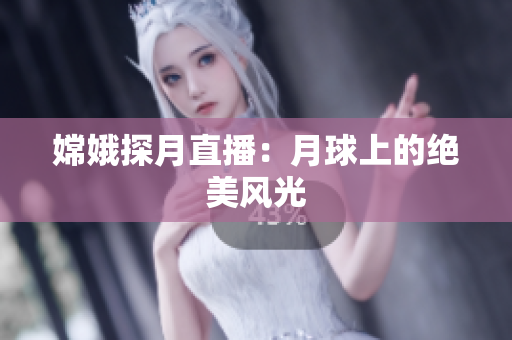 嫦娥探月直播：月球上的绝美风光