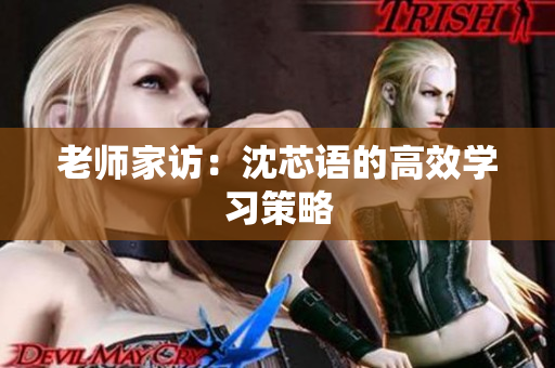 老师家访：沈芯语的高效学习策略