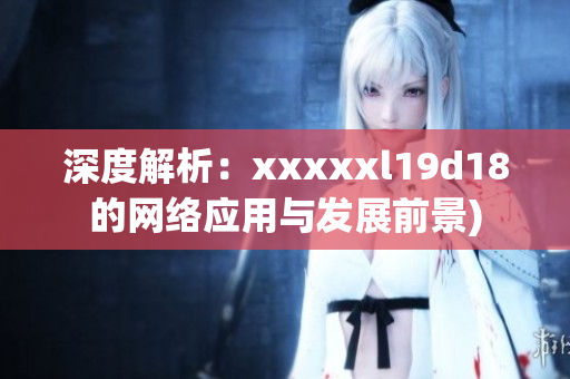 深度解析：xxxxxl19d18的网络应用与发展前景)