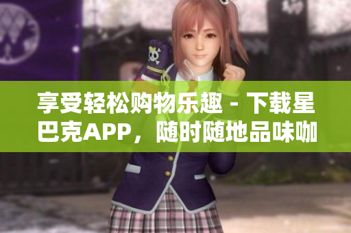 享受轻松购物乐趣 - 下载星巴克APP，随时随地品味咖啡