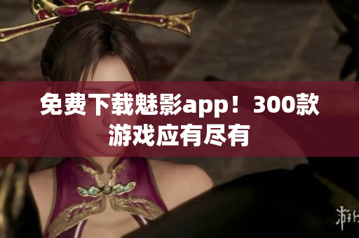 免费下载魅影app！300款游戏应有尽有