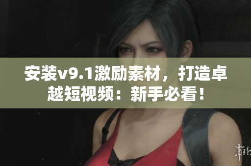 安装v9.1激励素材，打造卓越短视频：新手必看！