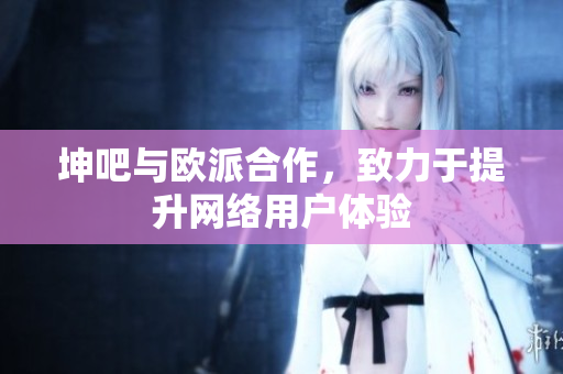 坤吧与欧派合作，致力于提升网络用户体验