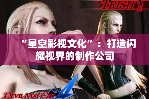 “星空影视文化”：打造闪耀视界的制作公司