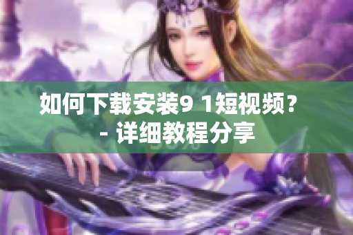 如何下载安装9 1短视频？ - 详细教程分享