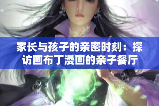 家长与孩子的亲密时刻：探访画布丁漫画的亲子餐厅