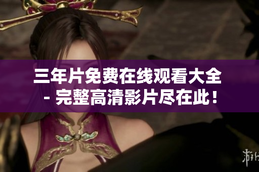 三年片免费在线观看大全 - 完整高清影片尽在此！