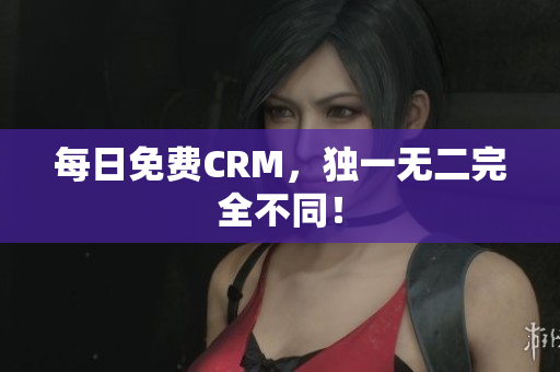 每日免费CRM，独一无二完全不同！