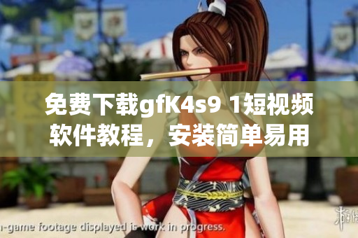 免费下载gfK4s9 1短视频软件教程，安装简单易用