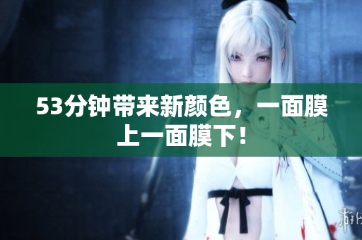 53分钟带来新颜色，一面膜上一面膜下！