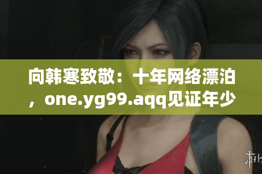向韩寒致敬：十年网络漂泊，one.yg99.aqq见证年少才情
