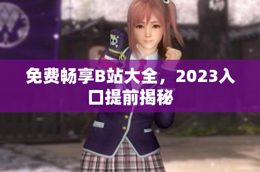 免费畅享B站大全，2023入口提前揭秘