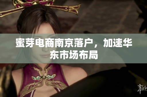 蜜芽电商南京落户，加速华东市场布局