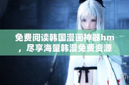 免费阅读韩国漫画神器hm，尽享海量韩漫免费资源