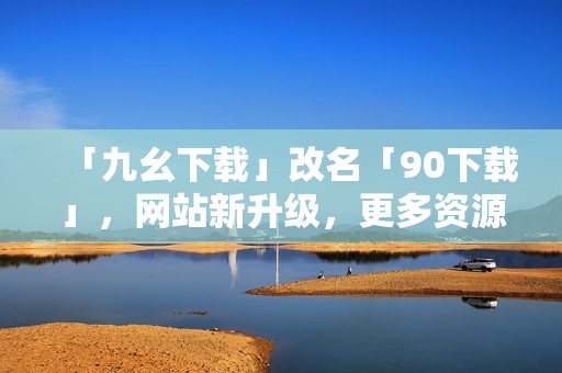 「九幺下载」改名「90下载」，网站新升级，更多资源等你来下载！