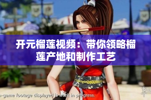 开元榴莲视频：带你领略榴莲产地和制作工艺