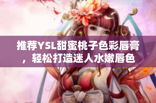推荐YSL甜蜜桃子色彩唇膏，轻松打造迷人水嫩唇色