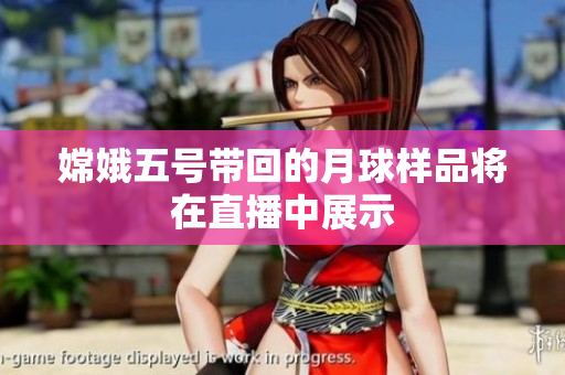 嫦娥五号带回的月球样品将在直播中展示